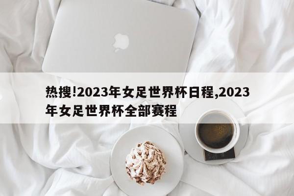 热搜!2023年女足世界杯日程,2023年女足世界杯全部赛程