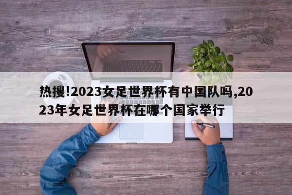 热搜!2023女足世界杯有中国队吗,2023年女足世界杯在哪个国家举行