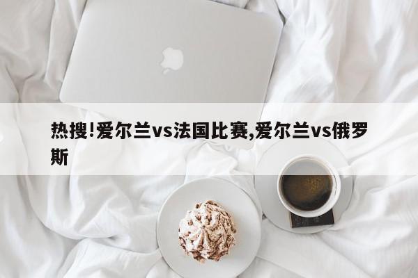 热搜!爱尔兰vs法国比赛,爱尔兰vs俄罗斯