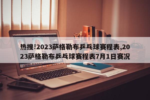 热搜!2023萨格勒布乒乓球赛程表,2023萨格勒布乒乓球赛程表7月1日赛况