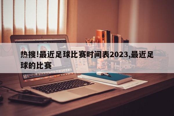 热搜!最近足球比赛时间表2023,最近足球的比赛