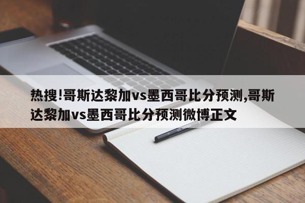 热搜!哥斯达黎加vs墨西哥比分预测,哥斯达黎加vs墨西哥比分预测微博正文