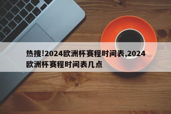 热搜!2024欧洲杯赛程时间表,2024欧洲杯赛程时间表几点