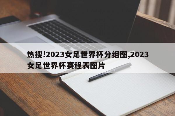 热搜!2023女足世界杯分组图,2023女足世界杯赛程表图片