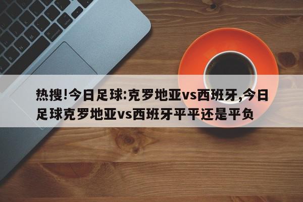 热搜!今日足球:克罗地亚vs西班牙,今日足球克罗地亚vs西班牙平平还是平负