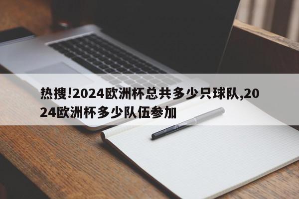 热搜!2024欧洲杯总共多少只球队,2024欧洲杯多少队伍参加