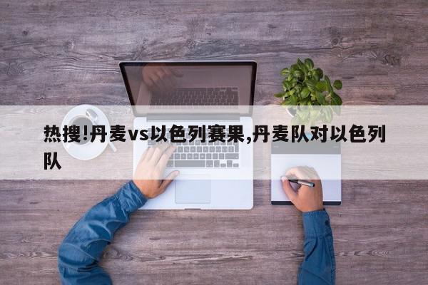 热搜!丹麦vs以色列赛果,丹麦队对以色列队