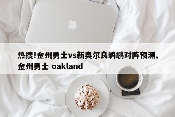 热搜!金州勇士vs新奥尔良鹈鹕对阵预测,金州勇士 oakland