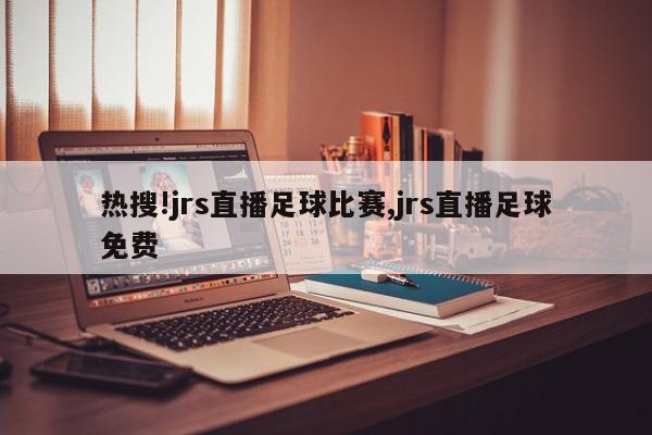 热搜!jrs直播足球比赛,jrs直播足球免费