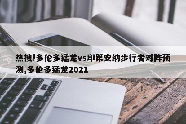 热搜!多伦多猛龙vs印第安纳步行者对阵预测,多伦多猛龙2021