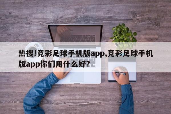 热搜!竞彩足球手机版app,竞彩足球手机版app你们用什么好?