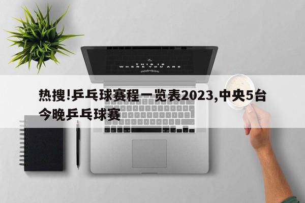 热搜!乒乓球赛程一览表2023,中央5台今晚乒乓球赛