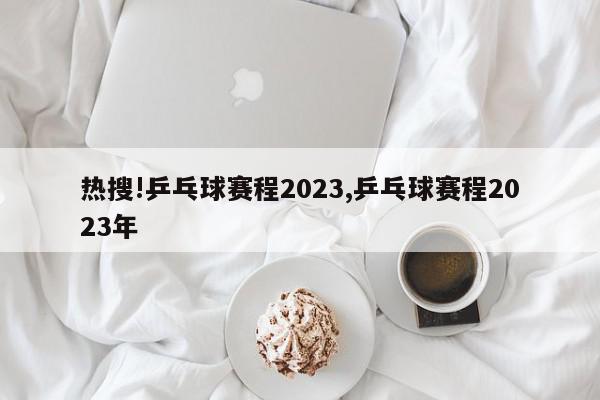 热搜!乒乓球赛程2023,乒乓球赛程2023年