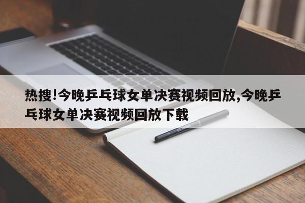 热搜!今晚乒乓球女单决赛视频回放,今晚乒乓球女单决赛视频回放下载