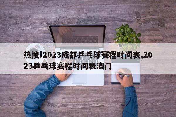 热搜!2023成都乒乓球赛程时间表,2023乒乓球赛程时间表澳门