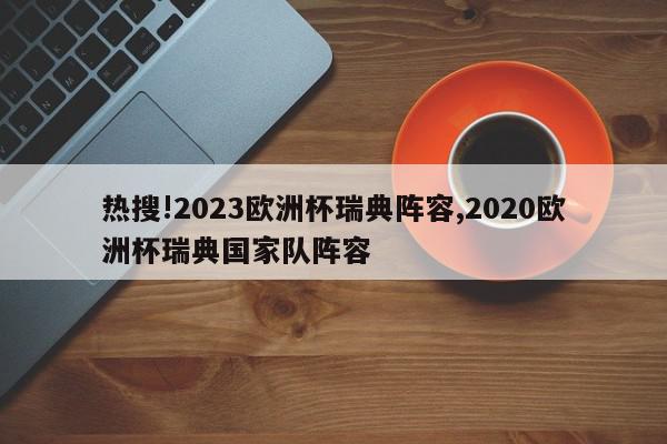 热搜!2023欧洲杯瑞典阵容,2020欧洲杯瑞典国家队阵容