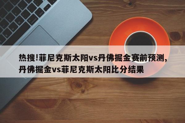 热搜!菲尼克斯太阳vs丹佛掘金赛前预测,丹佛掘金vs菲尼克斯太阳比分结果