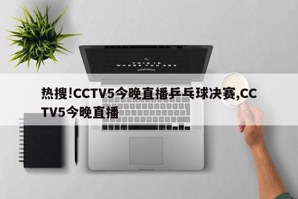 热搜!CCTV5今晚直播乒乓球决赛,CCTV5今晚直播