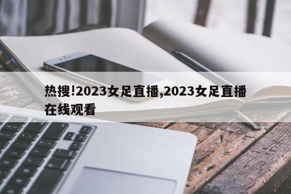 热搜!2023女足直播,2023女足直播在线观看