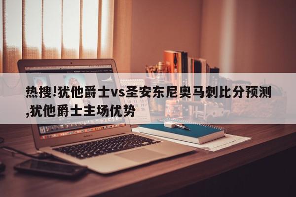 热搜!犹他爵士vs圣安东尼奥马刺比分预测,犹他爵士主场优势