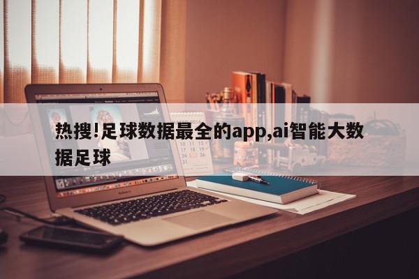 热搜!足球数据最全的app,ai智能大数据足球