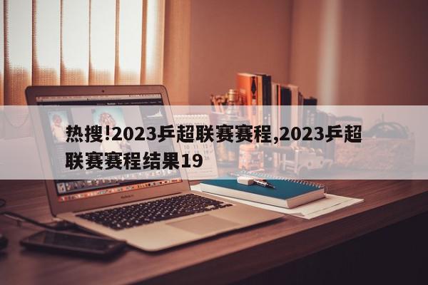 热搜!2023乒超联赛赛程,2023乒超联赛赛程结果19