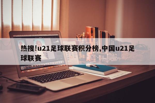 热搜!u21足球联赛积分榜,中国u21足球联赛