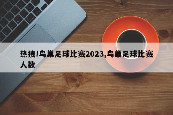 热搜!鸟巢足球比赛2023,鸟巢足球比赛人数