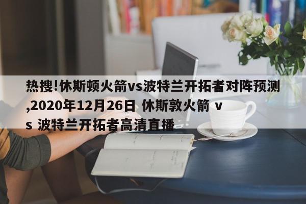 热搜!休斯顿火箭vs波特兰开拓者对阵预测,2020年12月26日 休斯敦火箭 vs 波特兰开拓者高清直播