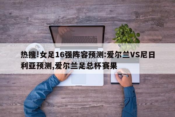 热搜!女足16强阵容预测:爱尔兰VS尼日利亚预测,爱尔兰足总杯赛果