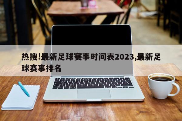 热搜!最新足球赛事时间表2023,最新足球赛事排名