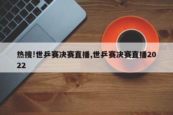 热搜!世乒赛决赛直播,世乒赛决赛直播2022