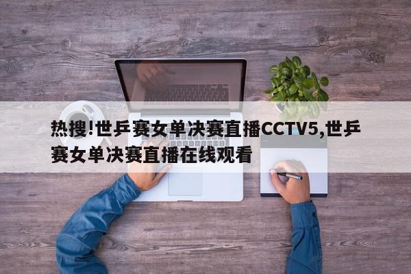 热搜!世乒赛女单决赛直播CCTV5,世乒赛女单决赛直播在线观看