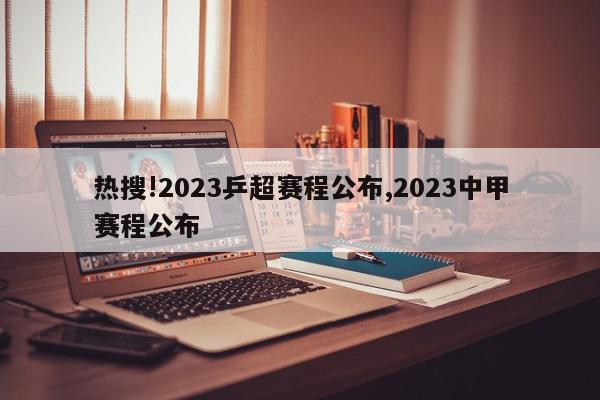 热搜!2023乒超赛程公布,2023中甲赛程公布