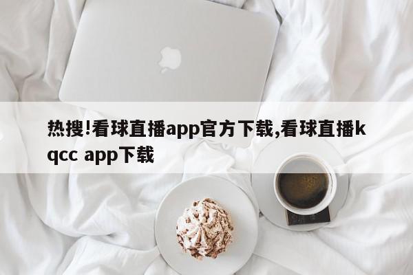 热搜!看球直播app官方下载,看球直播kqcc app下载