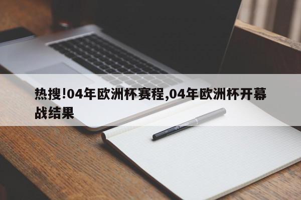 热搜!04年欧洲杯赛程,04年欧洲杯开幕战结果