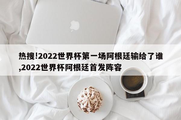 热搜!2022世界杯第一场阿根廷输给了谁,2022世界杯阿根廷首发阵容