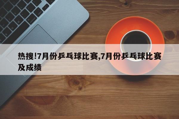 热搜!7月份乒乓球比赛,7月份乒乓球比赛及成绩