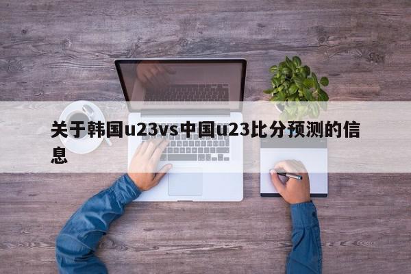 关于韩国u23vs中国u23比分预测的信息