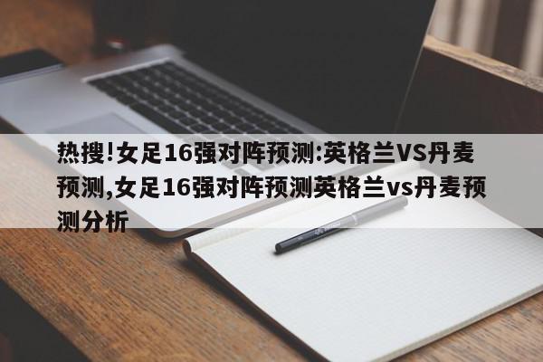 热搜!女足16强对阵预测:英格兰VS丹麦预测,女足16强对阵预测英格兰vs丹麦预测分析