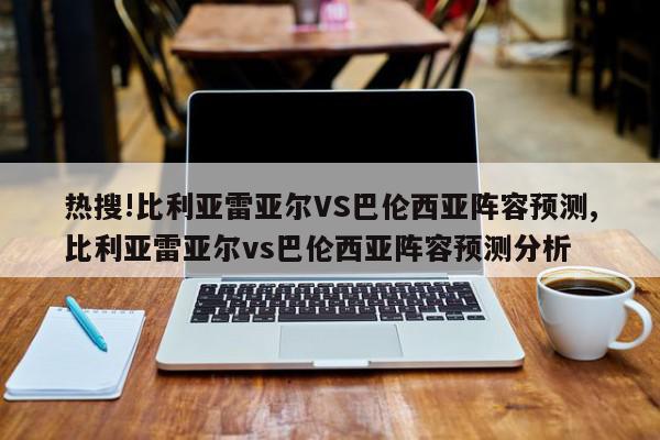 热搜!比利亚雷亚尔VS巴伦西亚阵容预测,比利亚雷亚尔vs巴伦西亚阵容预测分析