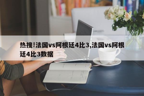 热搜!法国vs阿根廷4比3,法国vs阿根廷4比3数据