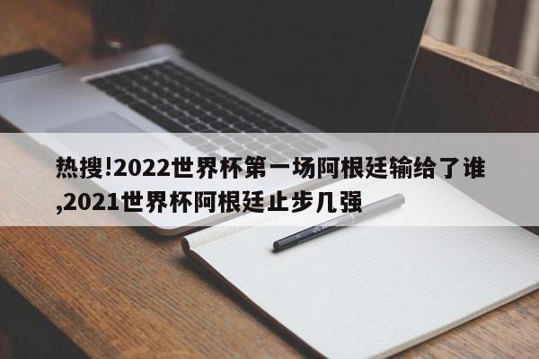 热搜!2022世界杯第一场阿根廷输给了谁,2021世界杯阿根廷止步几强