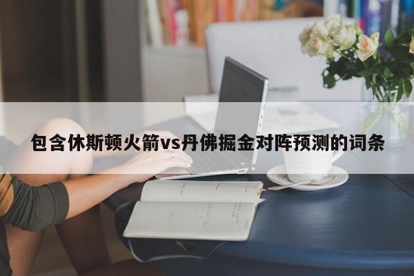 包含休斯顿火箭vs丹佛掘金对阵预测的词条