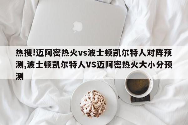 热搜!迈阿密热火vs波士顿凯尔特人对阵预测,波士顿凯尔特人VS迈阿密热火大小分预测