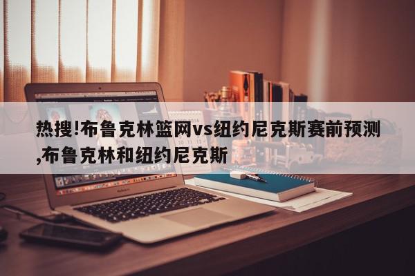 热搜!布鲁克林篮网vs纽约尼克斯赛前预测,布鲁克林和纽约尼克斯