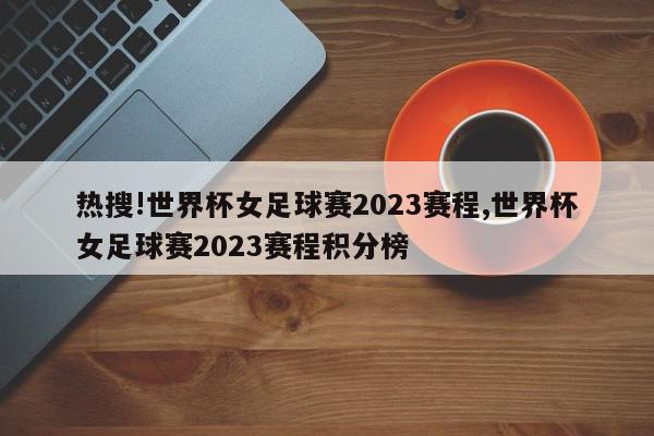 热搜!世界杯女足球赛2023赛程,世界杯女足球赛2023赛程积分榜