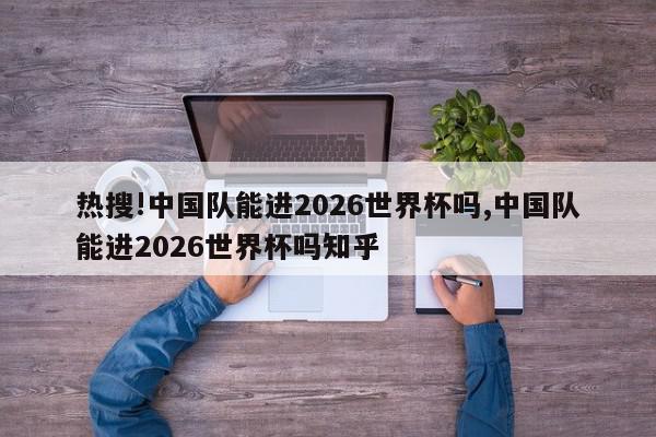 热搜!中国队能进2026世界杯吗,中国队能进2026世界杯吗知乎