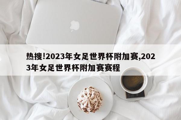 热搜!2023年女足世界杯附加赛,2023年女足世界杯附加赛赛程