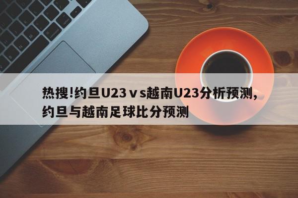 热搜!约旦U23ⅴs越南U23分析预测,约旦与越南足球比分预测